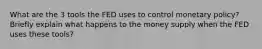 What are the 3 tools the FED uses to control monetary policy? Briefly explain what happens to the money supply when the FED uses these tools?