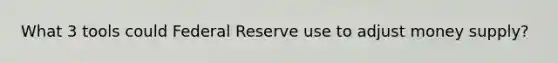 What 3 tools could Federal Reserve use to adjust money supply?