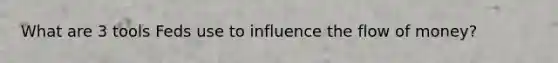 What are 3 tools Feds use to influence the flow of money?