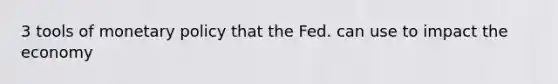 3 tools of monetary policy that the Fed. can use to impact the economy