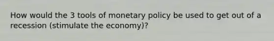 How would the 3 tools of monetary policy be used to get out of a recession (stimulate the economy)?