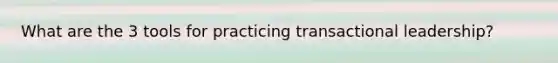 What are the 3 tools for practicing transactional leadership?