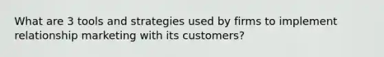 What are 3 tools and strategies used by firms to implement relationship marketing with its customers?