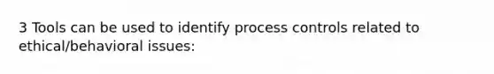 3 Tools can be used to identify process controls related to ethical/behavioral issues: