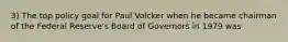 3) The top policy goal for Paul Volcker when he became chairman of the Federal Reserve's Board of Governors in 1979 was