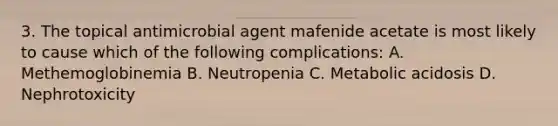 3. The topical antimicrobial agent mafenide acetate is most likely to cause which of the following complications: A. Methemoglobinemia B. Neutropenia C. Metabolic acidosis D. Nephrotoxicity