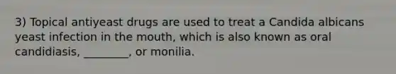 3) Topical antiyeast drugs are used to treat a Candida albicans yeast infection in the mouth, which is also known as oral candidiasis, ________, or monilia.