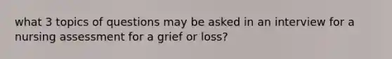 what 3 topics of questions may be asked in an interview for a nursing assessment for a grief or loss?