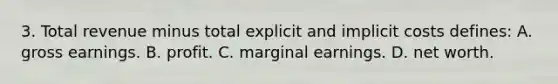 3. Total revenue minus total explicit and implicit costs defines: A. gross earnings. B. profit. C. marginal earnings. D. net worth.