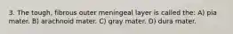 3. The tough, fibrous outer meningeal layer is called the: A) pia mater. B) arachnoid mater. C) gray mater. D) dura mater.