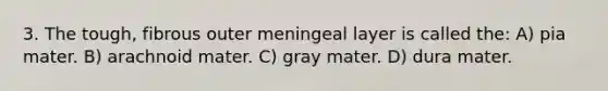 3. The tough, fibrous outer meningeal layer is called the: A) pia mater. B) arachnoid mater. C) gray mater. D) dura mater.