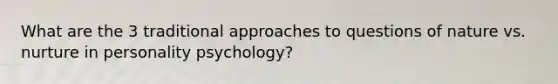 What are the 3 traditional approaches to questions of nature vs. nurture in personality psychology?