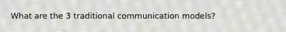 What are the 3 traditional communication models?