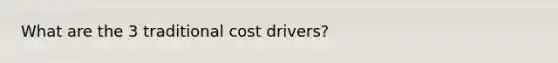 What are the 3 traditional cost drivers?