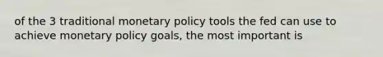 of the 3 traditional monetary policy tools the fed can use to achieve monetary policy goals, the most important is