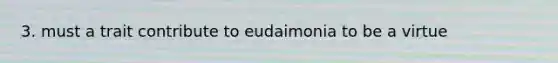 3. must a trait contribute to eudaimonia to be a virtue