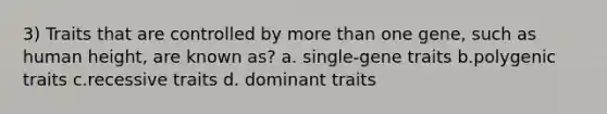 3) Traits that are controlled by more than one gene, such as human height, are known as? a. single-gene traits b.polygenic traits c.recessive traits d. dominant traits