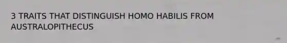 3 TRAITS THAT DISTINGUISH HOMO HABILIS FROM AUSTRALOPITHECUS