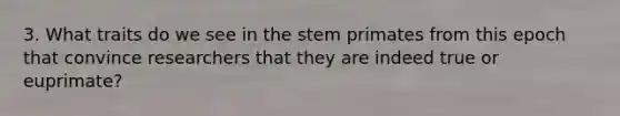 3. What traits do we see in the stem primates from this epoch that convince researchers that they are indeed true or euprimate?