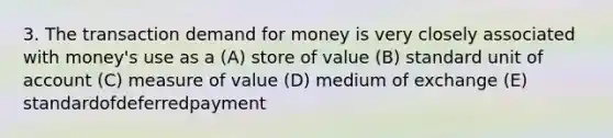 3. The transaction demand for money is very closely associated with money's use as a (A) store of value (B) standard unit of account (C) measure of value (D) medium of exchange (E) standardofdeferredpayment