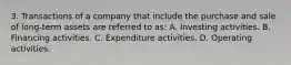 3. Transactions of a company that include the purchase and sale of long-term assets are referred to as: A. Investing activities. B. Financing activities. C. Expenditure activities. D. Operating activities.