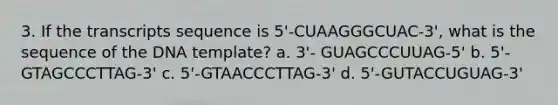 3. If the transcripts sequence is 5'-CUAAGGGCUAC-3', what is the sequence of the DNA template? a. 3'- GUAGCCCUUAG-5' b. 5'-GTAGCCCTTAG-3' c. 5'-GTAACCCTTAG-3' d. 5'-GUTACCUGUAG-3'