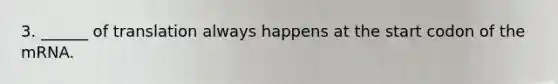 3. ______ of translation always happens at the start codon of the mRNA.