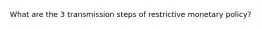 What are the 3 transmission steps of restrictive monetary policy?