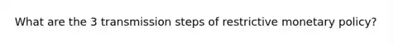 What are the 3 transmission steps of restrictive monetary policy?