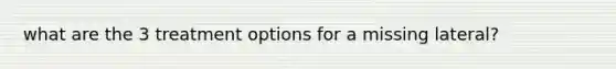 what are the 3 treatment options for a missing lateral?
