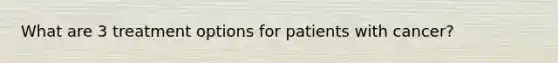 What are 3 treatment options for patients with cancer?