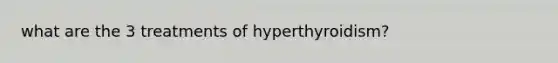 what are the 3 treatments of hyperthyroidism?