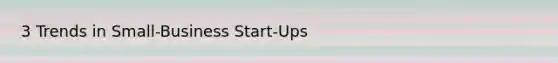 3 Trends in Small-Business Start-Ups