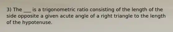 3) The ___ is a trigonometric ratio consisting of the length of the side opposite a given acute angle of a right triangle to the length of the hypotenuse.