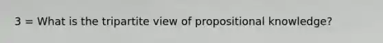 3 = What is the tripartite view of propositional knowledge?