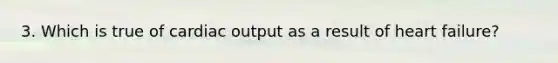 3. Which is true of cardiac output as a result of heart failure?