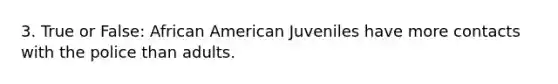 3. True or False: African American Juveniles have more contacts with the police than adults.