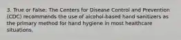 3. True or False: The Centers for Disease Control and Prevention (CDC) recommends the use of alcohol-based hand sanitizers as the primary method for hand hygiene in most healthcare situations.