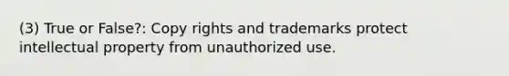 (3) True or False?: Copy rights and trademarks protect intellectual property from unauthorized use.