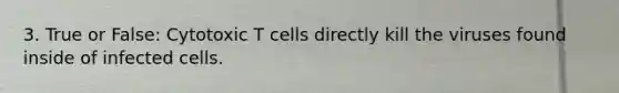 3. True or False: Cytotoxic T cells directly kill the viruses found inside of infected cells.