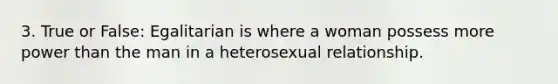 3. True or False: Egalitarian is where a woman possess more power than the man in a heterosexual relationship.