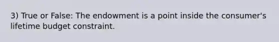 3) True or False: The endowment is a point inside the consumer's lifetime budget constraint.