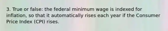 3. True or false: the federal minimum wage is indexed for inflation, so that it automatically rises each year if the Consumer Price Index (CPI) rises.