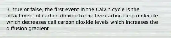 3. true or false, the first event in the Calvin cycle is the attachment of carbon dioxide to the five carbon rubp molecule which decreases cell carbon dioxide levels which increases the diffusion gradient