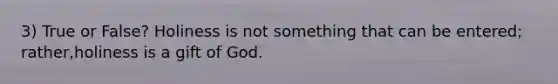3) True or False? Holiness is not something that can be entered; rather,holiness is a gift of God.