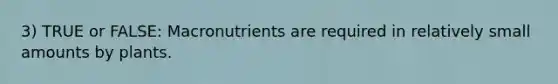 3) TRUE or FALSE: Macronutrients are required in relatively small amounts by plants.