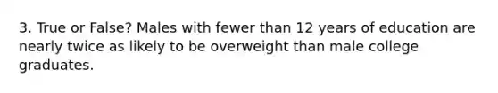 3. True or False? Males with fewer than 12 years of education are nearly twice as likely to be overweight than male college graduates.