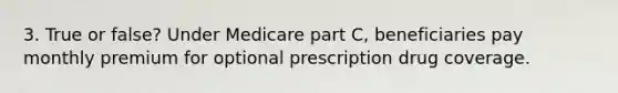 3. True or false? Under Medicare part C, beneficiaries pay monthly premium for optional prescription drug coverage.