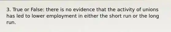 3. True or False: there is no evidence that the activity of unions has led to lower employment in either the short run or the long run.