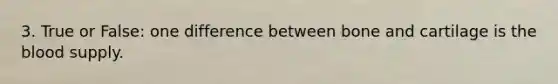 3. True or False: one difference between bone and cartilage is the blood supply.